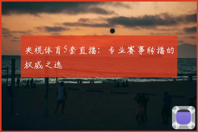 央视体育5套直播：专业赛事转播的权威之选