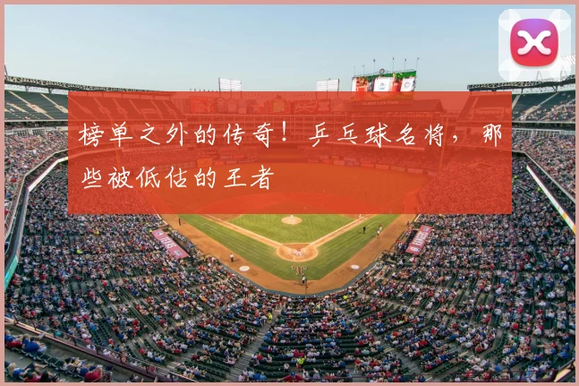 榜单之外的传奇！乒乓球名将，那些被低估的王者