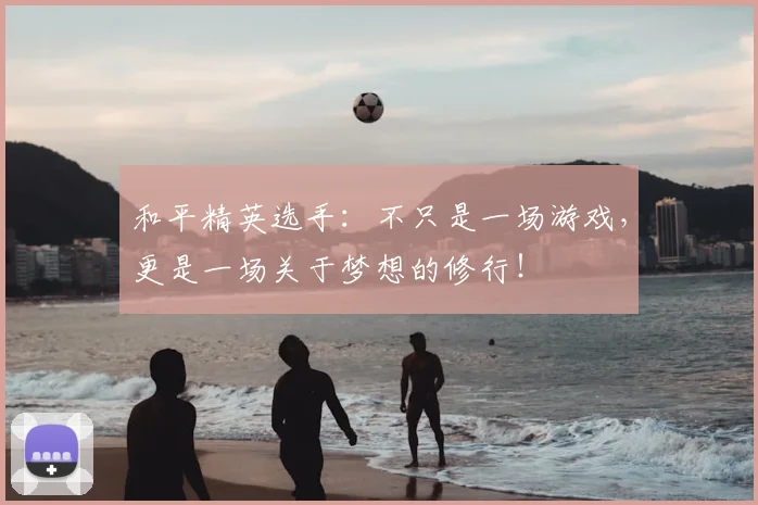 和平精英选手:不只是一场游戏,更是一场关于梦想的修行!