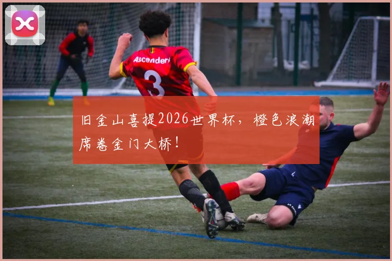 旧金山喜提2026世界杯，橙色浪潮席卷金门大桥！