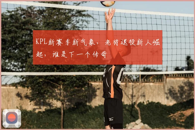 KPL新赛季新气象,老将退役新人崛起,谁是下一个传奇