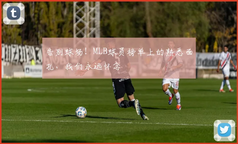 告别球场!MLB球员榜单上的熟悉面孔,我们永远怀念