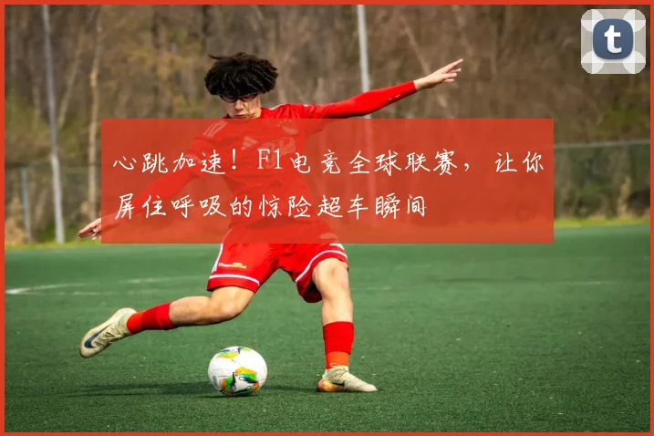心跳加速!F1电竞全球联赛,让你屏住呼吸的惊险超车瞬间