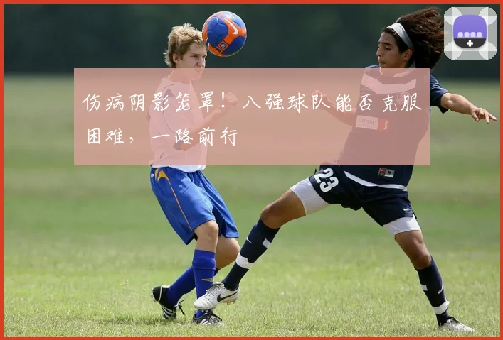 伤病阴影笼罩!八强球队能否克服困难,一路前行