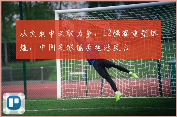 从失利中汲取力量,12强赛重塑辉煌,中国足球能否绝地反击