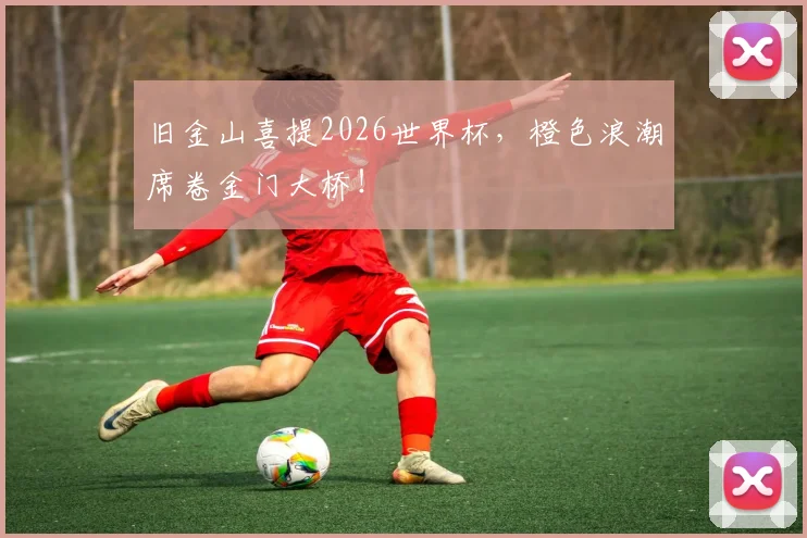 旧金山喜提2026世界杯，橙色浪潮席卷金门大桥！