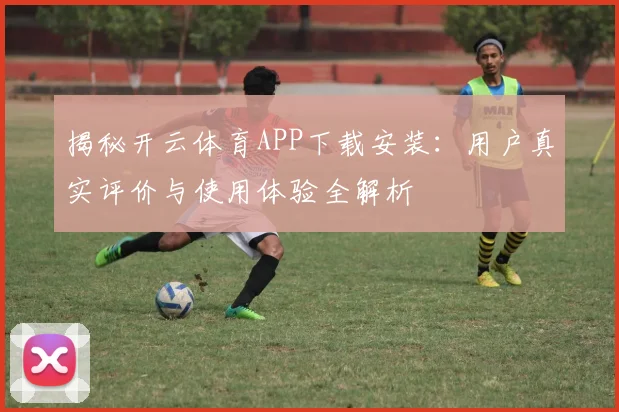 揭秘开云体育APP下载安装：用户真实评价与使用体验全解析