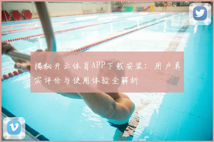 揭秘开云体育APP下载安装：用户真实评价与使用体验全解析