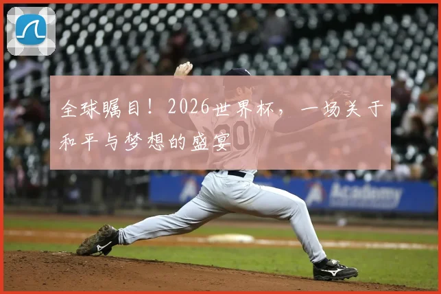 全球瞩目!2026世界杯,一场关于和平与梦想的盛宴